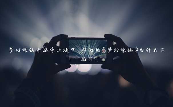 梦幻诛仙手游停止运营 胡歌的《梦幻诛仙》为什么不拍了