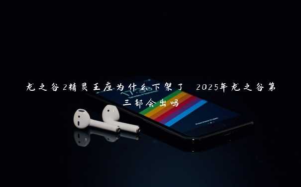 龙之谷2精灵王座为什么下架了 2025年龙之谷第三部会出吗