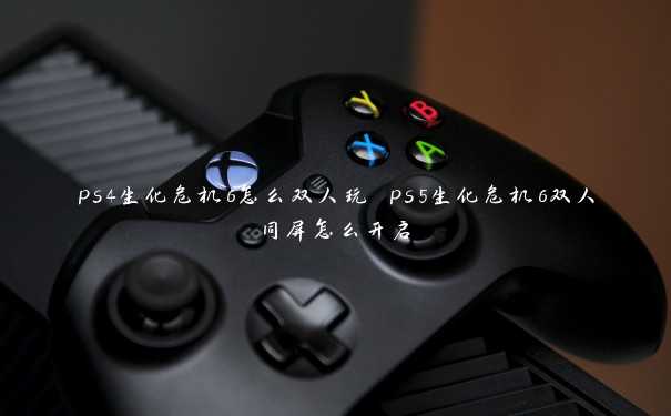 ps4生化危机6怎么双人玩 ps5生化危机6双人同屏怎么开启