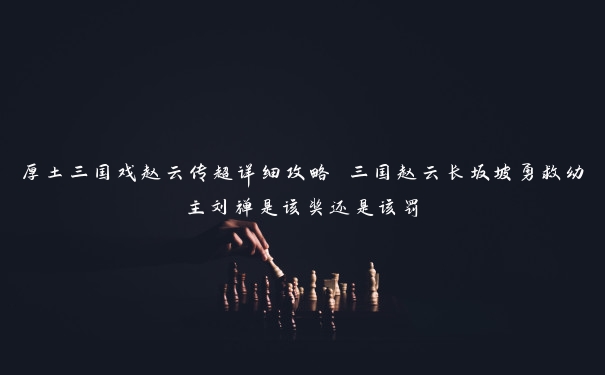 厚土三国戏赵云传超详细攻略 三国赵云长坂坡勇救幼主刘禅是该奖还是该罚