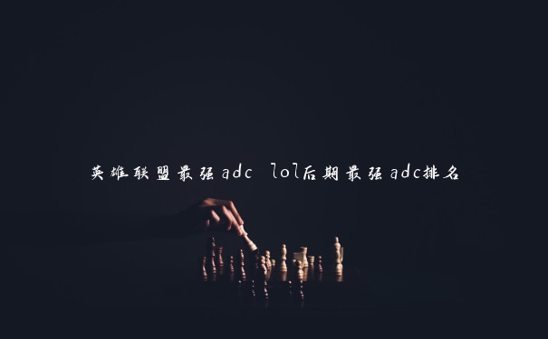 英雄联盟最强adc lol后期最强adc排名