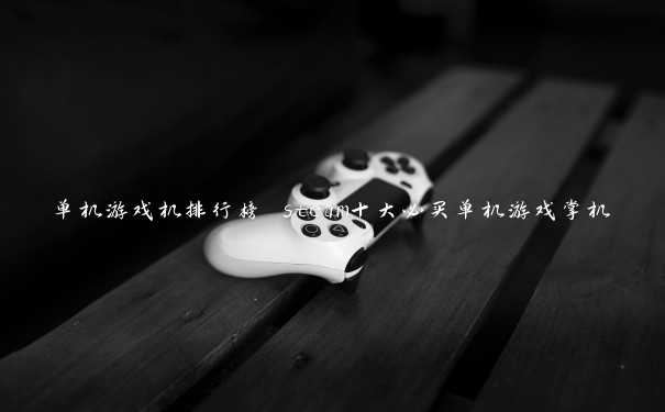 单机游戏机排行榜 steam十大必买单机游戏掌机