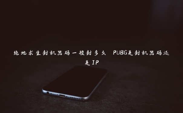 绝地求生封机器码一般封多久 PUBG是封机器码还是IP