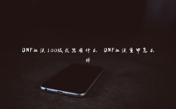 DNF血法100级武器用什么 DNF血法重甲怎么样