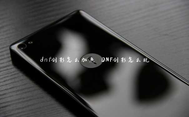 dnf剑影怎么加点 DNF剑影怎么玩