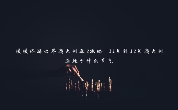 暖暖环游世界澳大利亚2攻略 11月到12月澳大利亚处于什么节气