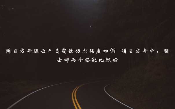 明日方舟狙击干员安德切尔强度如何 明日方舟中，狙击哪两个搭配比较好