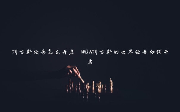 阿古斯任务怎么开启 WOW阿古斯的世界任务如何开启