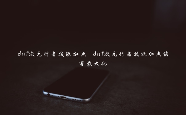 dnf次元行者技能加点 dnf次元行者技能加点伤害最大化