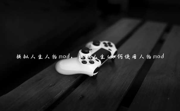 模拟人生人物mod，模拟人生4如何使用人物mod