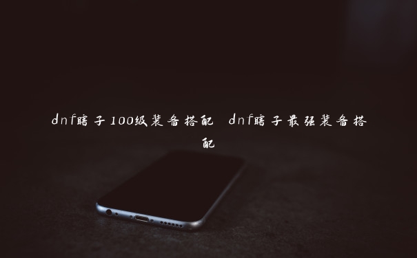 dnf瞎子100级装备搭配 dnf瞎子最强装备搭配