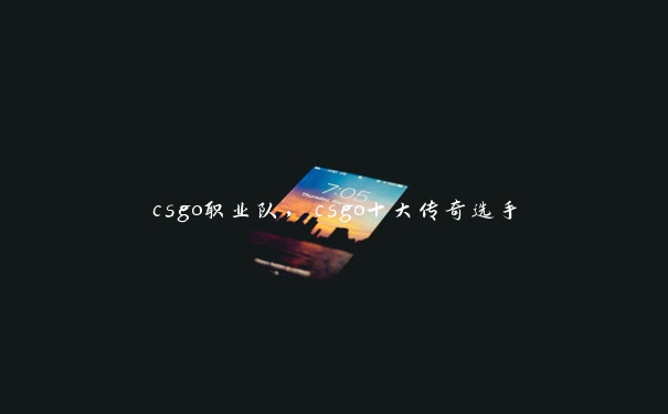 csgo职业队，csgo十大传奇选手