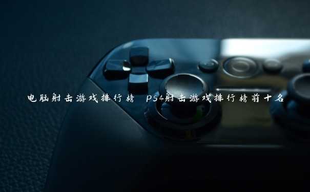 电脑射击游戏排行榜 ps4射击游戏排行榜前十名