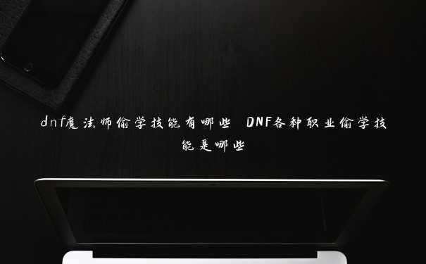 dnf魔法师偷学技能有哪些 DNF各种职业偷学技能是哪些