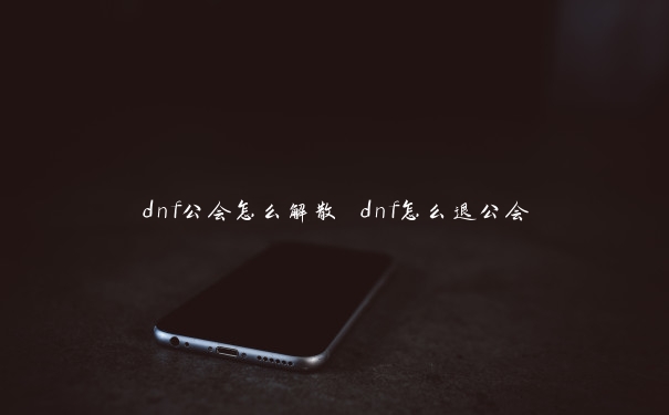 dnf公会怎么解散 dnf怎么退公会