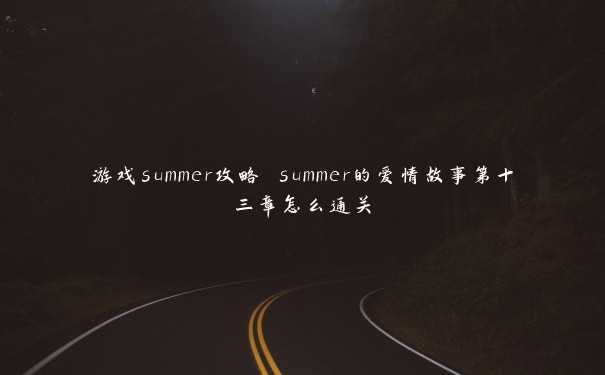 游戏summer攻略 summer的爱情故事第十三章怎么通关