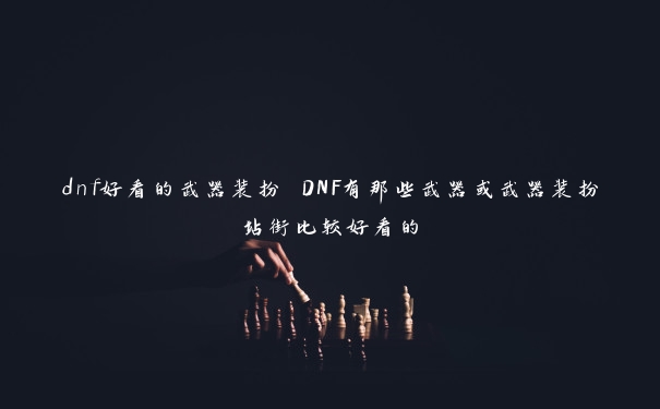 dnf好看的武器装扮 DNF有那些武器或武器装扮站街比较好看的