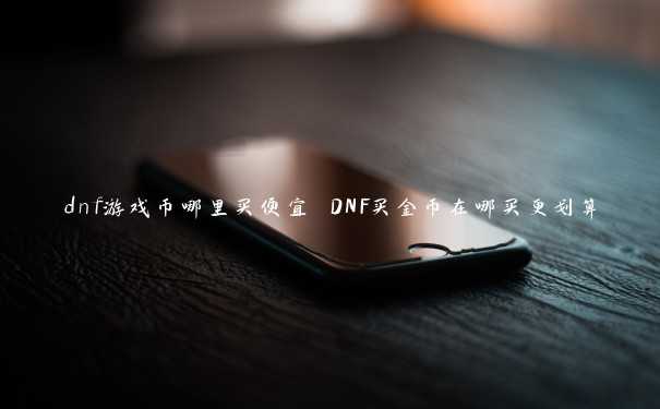 dnf游戏币哪里买便宜 DNF买金币在哪买更划算