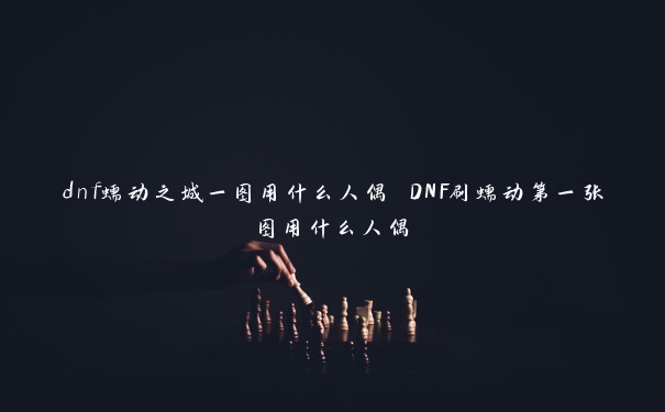 dnf蠕动之城一图用什么人偶 DNF刷蠕动第一张图用什么人偶