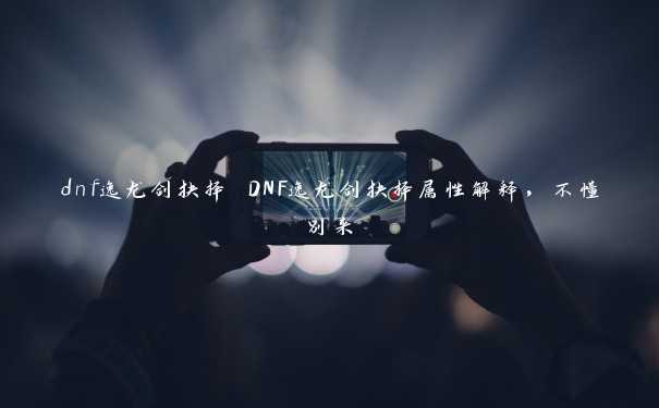 dnf逸龙剑抉择 DNF逸龙剑抉择属性解释，不懂别来