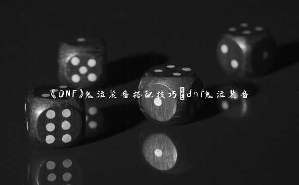 《DNF》鬼泣装备搭配技巧_dnf鬼泣装备