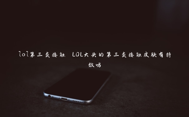 lol第三类接触 LOL大头的第三类接触皮肤有特效吗