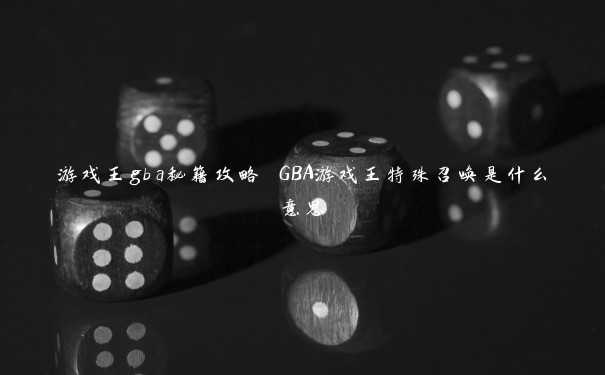 游戏王gba秘籍攻略 GBA游戏王特殊召唤是什么意思