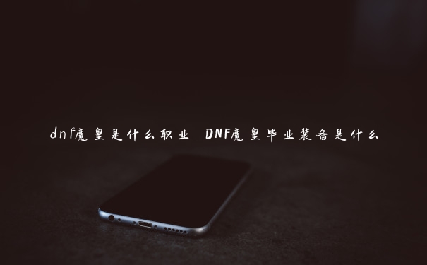 dnf魔皇是什么职业 DNF魔皇毕业装备是什么