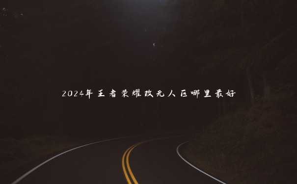 2024年王者荣耀改无人区哪里最好