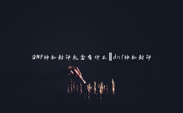 DNF神秘封印礼盒有什么_dnf神秘封印