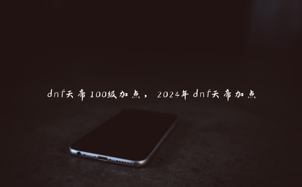 dnf天帝100级加点，2024年dnf天帝加点