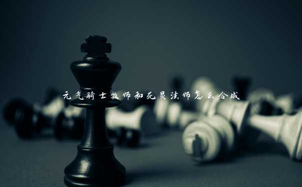 元气骑士牧师和死灵法师怎么合成