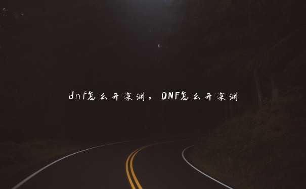 dnf怎么开深渊，DNF怎么开深渊