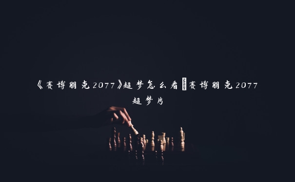 《赛博朋克2077》超梦怎么看_赛博朋克2077超梦片