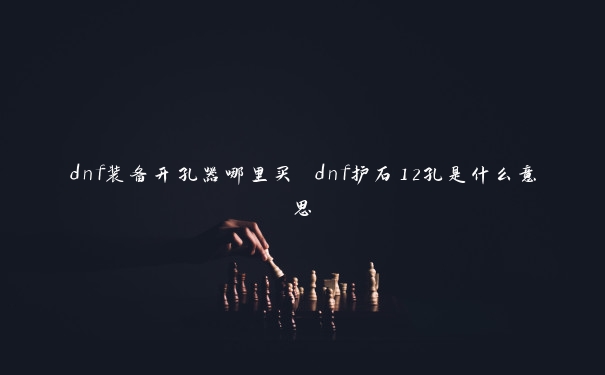 dnf装备开孔器哪里买 dnf护石12孔是什么意思