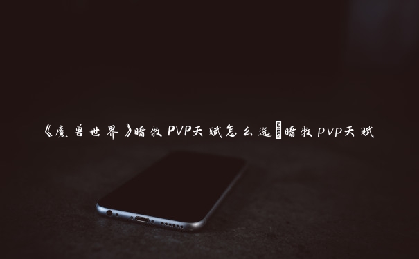 《魔兽世界》暗牧PVP天赋怎么选_暗牧pvp天赋