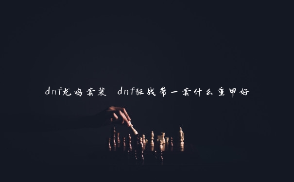 dnf龙鸣套装 dnf狂战带一套什么重甲好