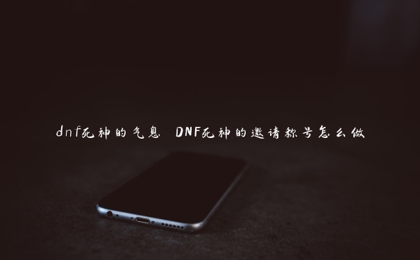 dnf死神的气息 DNF死神的邀请称号怎么做