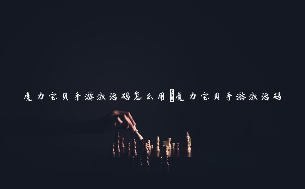 魔力宝贝手游激活码怎么用_魔力宝贝手游激活码