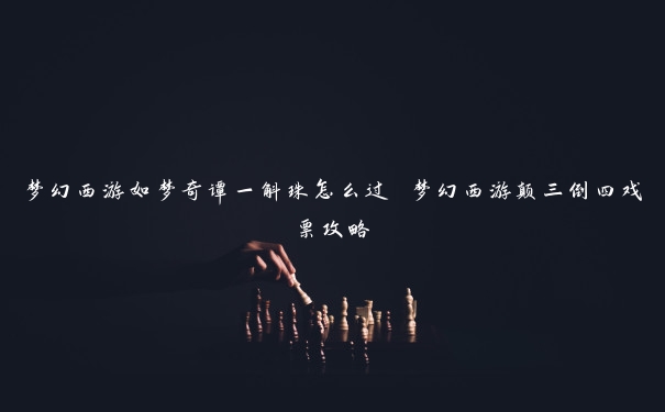 梦幻西游如梦奇谭一斛珠怎么过 梦幻西游颠三倒四戏票攻略