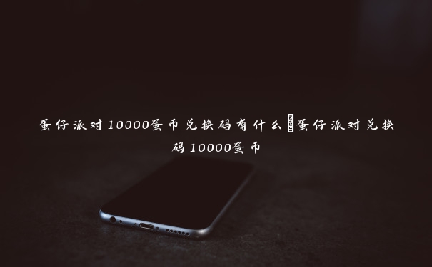 蛋仔派对10000蛋币兑换码有什么_蛋仔派对兑换码10000蛋币