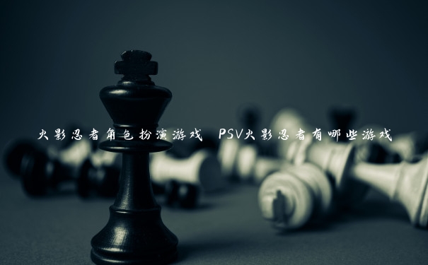 火影忍者角色扮演游戏 PSV火影忍者有哪些游戏