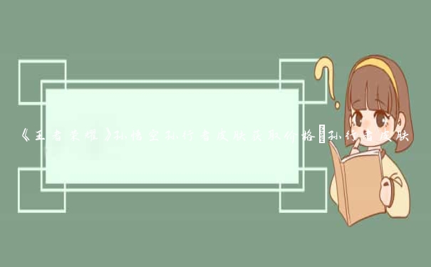 《王者荣耀》孙悟空孙行者皮肤获取价格_孙行者皮肤