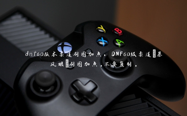 dnf60版本柔道刷图加点，DNF60级柔道(暴风眼)刷图加点,不要复制,