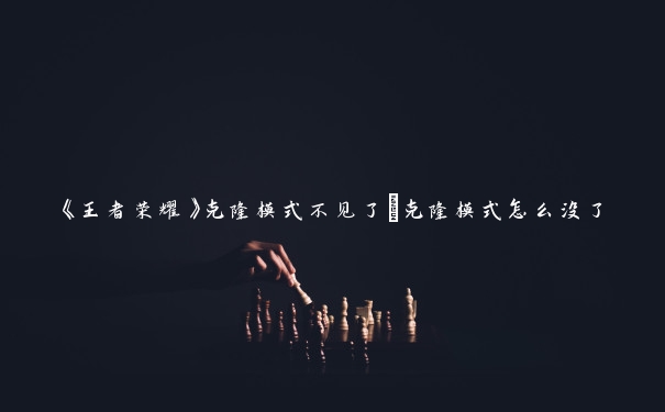 《王者荣耀》克隆模式不见了_克隆模式怎么没了