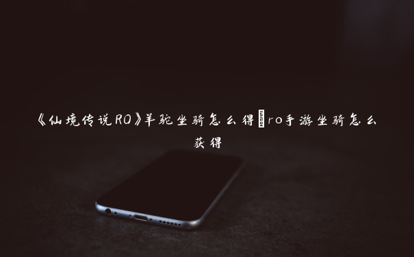 《仙境传说RO》羊驼坐骑怎么得_ro手游坐骑怎么获得