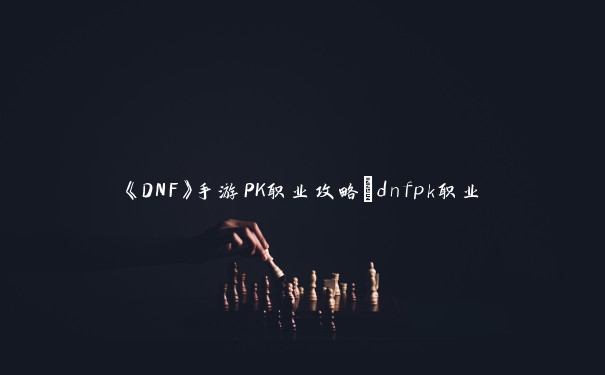 《DNF》手游PK职业攻略_dnfpk职业