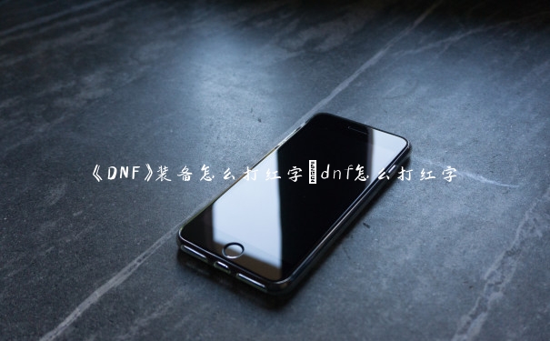 《DNF》装备怎么打红字_dnf怎么打红字