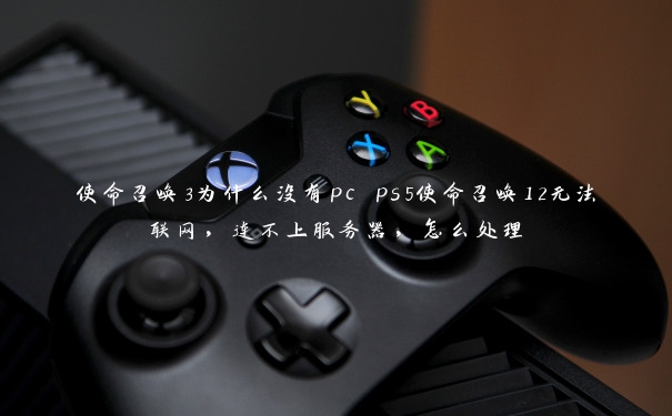 使命召唤3为什么没有pc ps5使命召唤12无法联网，连不上服务器，怎么处理