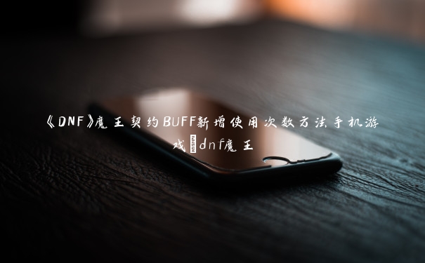 《DNF》魔王契约BUFF新增使用次数方法手机游戏_dnf魔王